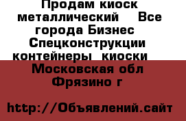 Продам киоск металлический  - Все города Бизнес » Спецконструкции, контейнеры, киоски   . Московская обл.,Фрязино г.